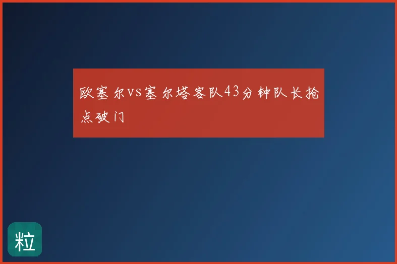 欧塞尔vs塞尔塔客队43分钟队长抢点破门