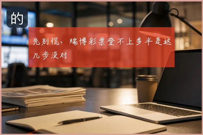 先别慌，瑞博彩票登不上多半是这几步没对