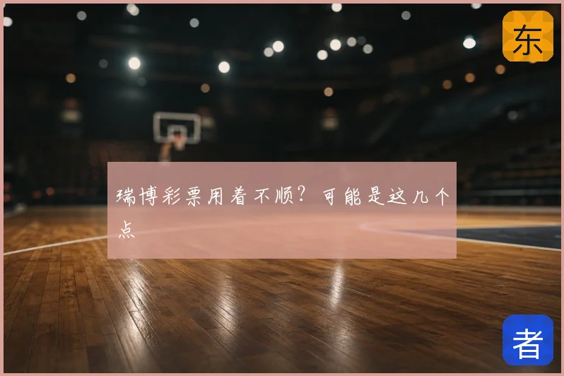 瑞博彩票用着不顺?可能是这几个点